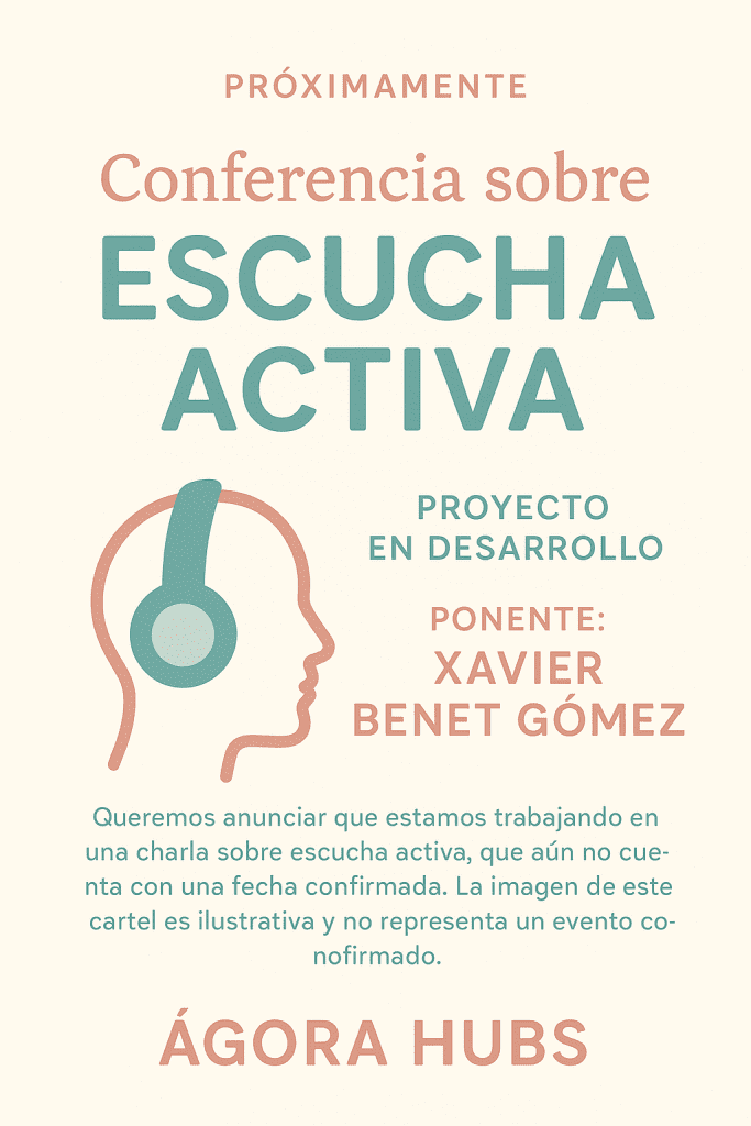 Este cartel aún no es real, el proyecto sí, a veces, antes de que algo exista, necesitamos imaginarlo. Darle forma, color y nombre, aunque todavía no tenga fecha ni lugar. Este cartel que ves no anuncia una conferencia confirmada, sino una intención que poco a poco se convierte en realidad. Representa una semilla que está germinando: el proyecto de una charla presencial sobre escucha activa, impulsada por Ágora Hubs y con Xavier Benet Gómez como ponente.